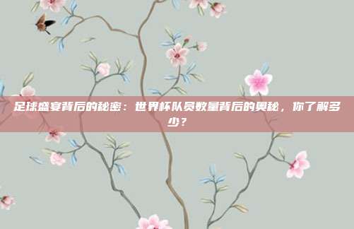 足球盛宴背后的秘密：世界杯队员数量背后的奥秘，你了解多少？
