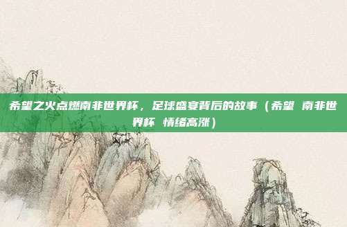 希望之火点燃南非世界杯，足球盛宴背后的故事（希望 南非世界杯 情绪高涨）