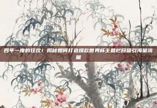 四年一度的狂欢！揭秘如何打造爆款世界杯主题栏目吸引海量流量