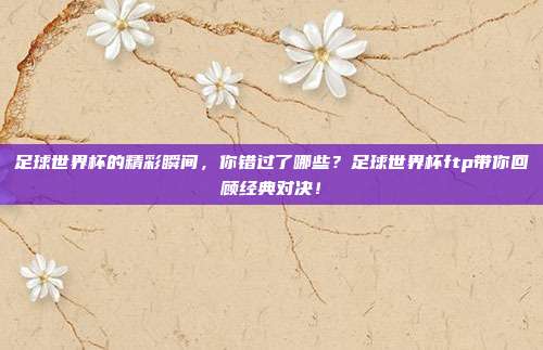 足球世界杯的精彩瞬间，你错过了哪些？足球世界杯ftp带你回顾经典对决！
