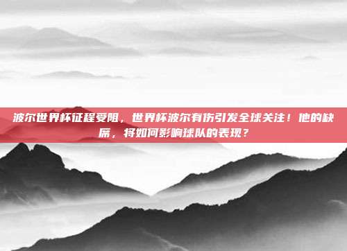 波尔世界杯征程受阻，世界杯波尔有伤引发全球关注！他的缺席，将如何影响球队的表现？