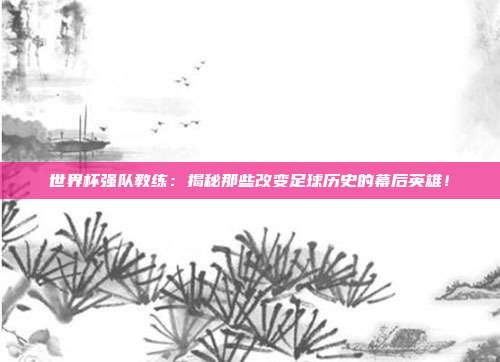 世界杯强队教练：揭秘那些改变足球历史的幕后英雄！
