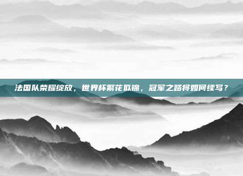 法国队荣耀绽放，世界杯繁花似锦，冠军之路将如何续写？