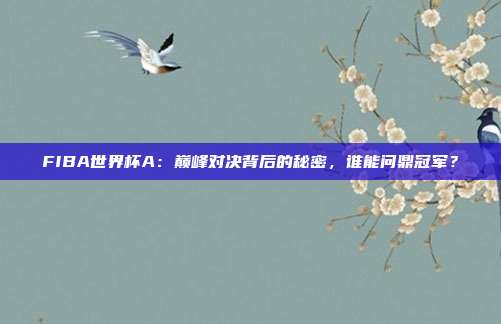 FIBA世界杯A：巅峰对决背后的秘密，谁能问鼎冠军？