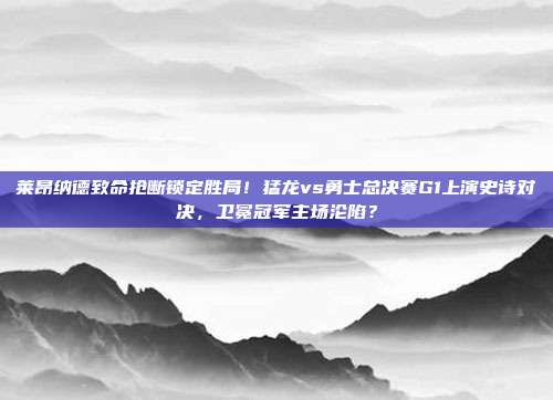 莱昂纳德致命抢断锁定胜局！猛龙vs勇士总决赛G1上演史诗对决，卫冕冠军主场沦陷？