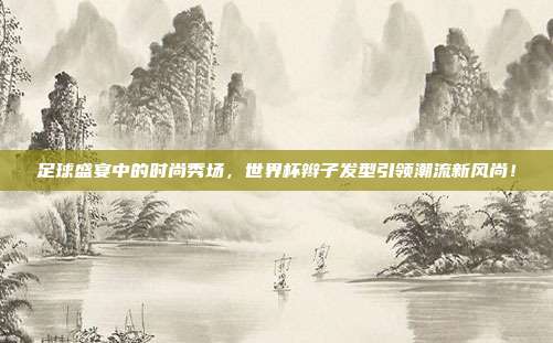 足球盛宴中的时尚秀场，世界杯辫子发型引领潮流新风尚！