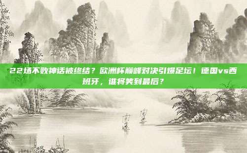 22场不败神话被终结？欧洲杯巅峰对决引爆足坛！德国vs西班牙，谁将笑到最后？