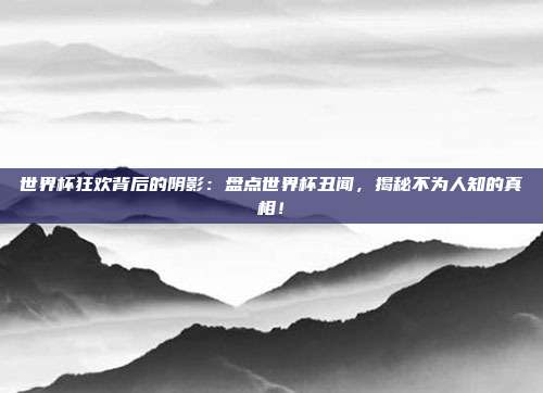 世界杯狂欢背后的阴影：盘点世界杯丑闻，揭秘不为人知的真相！