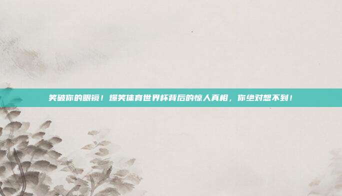 笑破你的眼镜！爆笑体育世界杯背后的惊人真相，你绝对想不到！