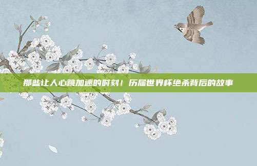 那些让人心跳加速的时刻！历届世界杯绝杀背后的故事