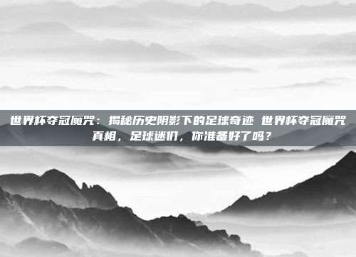 世界杯夺冠魔咒：揭秘历史阴影下的足球奇迹 世界杯夺冠魔咒 真相，足球迷们，你准备好了吗？