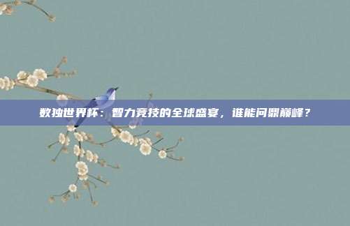 数独世界杯：智力竞技的全球盛宴，谁能问鼎巅峰？