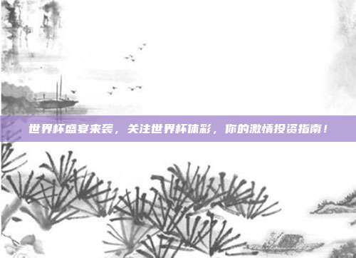 世界杯盛宴来袭，关注世界杯体彩，你的激情投资指南！