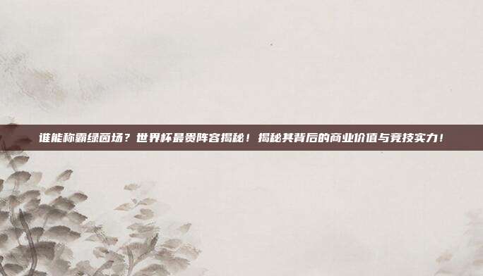 谁能称霸绿茵场？世界杯最贵阵容揭秘！揭秘其背后的商业价值与竞技实力！