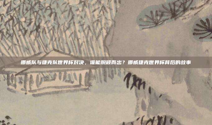 挪威队与捷克队世界杯对决，谁能脱颖而出？挪威捷克世界杯背后的故事