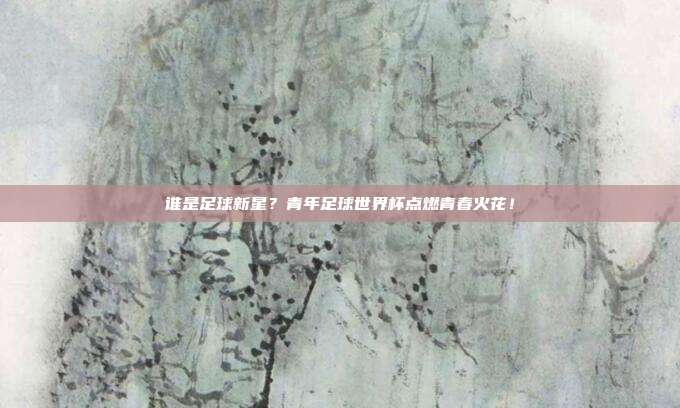 谁是足球新星？青年足球世界杯点燃青春火花！