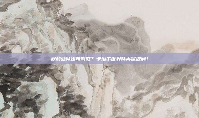 叙利亚队出奇制胜？卡塔尔世界杯再掀波澜！