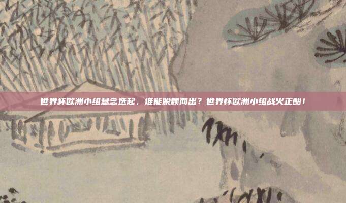 世界杯欧洲小组悬念迭起，谁能脱颖而出？世界杯欧洲小组战火正酣！
