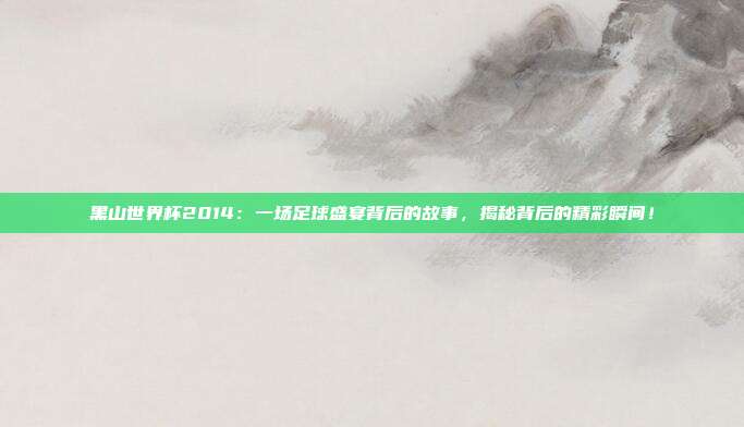 黑山世界杯2014：一场足球盛宴背后的故事，揭秘背后的精彩瞬间！
