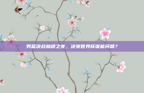 男篮决战巅峰之夜，决赛世界杯谁能问鼎？