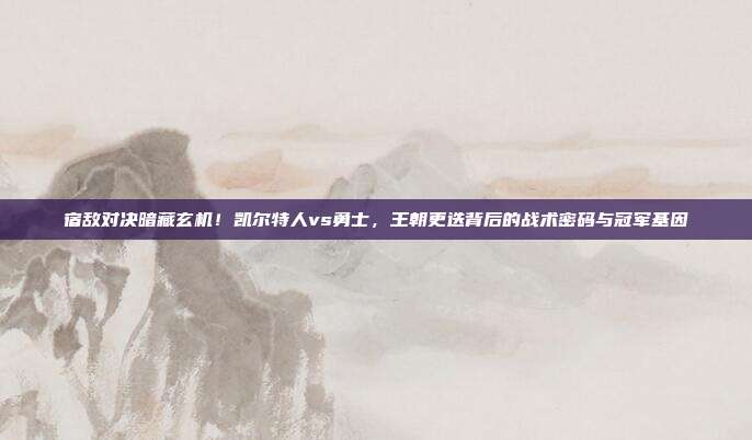宿敌对决暗藏玄机！凯尔特人vs勇士，王朝更迭背后的战术密码与冠军基因