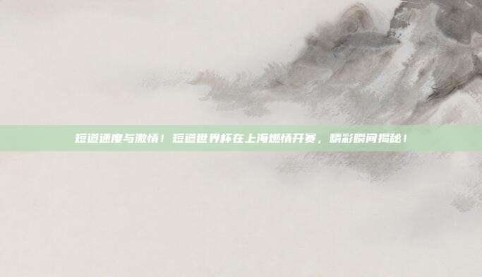 短道速度与激情！短道世界杯在上海燃情开赛，精彩瞬间揭秘！
