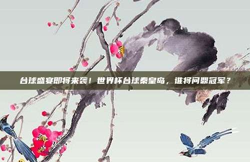 台球盛宴即将来袭！世界杯台球秦皇岛，谁将问鼎冠军？