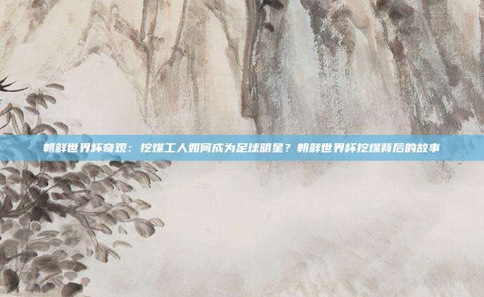朝鲜世界杯奇观：挖煤工人如何成为足球明星？朝鲜世界杯挖煤背后的故事