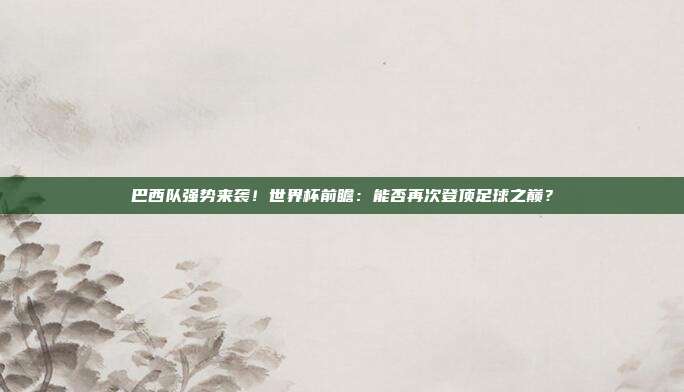 巴西队强势来袭！世界杯前瞻：能否再次登顶足球之巅？