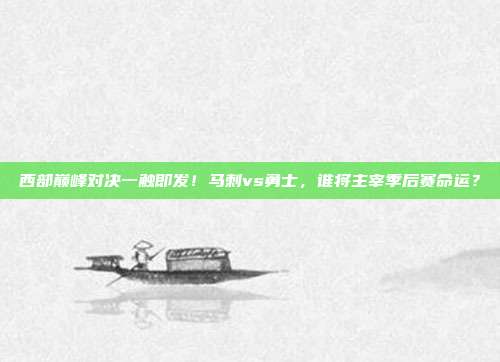 西部巅峰对决一触即发！马刺vs勇士，谁将主宰季后赛命运？
