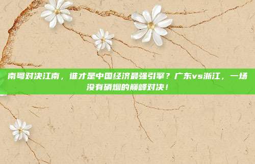 南粤对决江南，谁才是中国经济最强引擎？广东vs浙江，一场没有硝烟的巅峰对决！