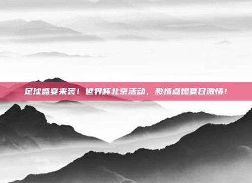 足球盛宴来袭！世界杯北京活动，激情点燃夏日激情！