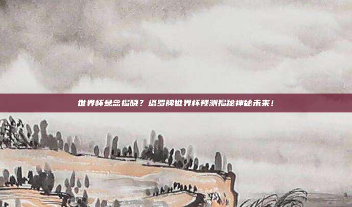 世界杯悬念揭晓？塔罗牌世界杯预测揭秘神秘未来！