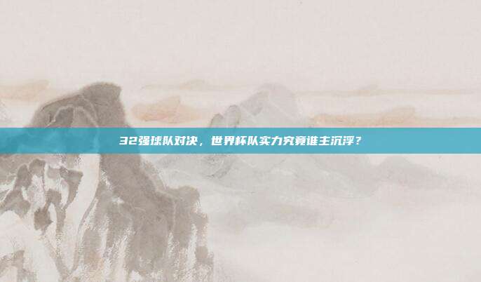 32强球队对决，世界杯队实力究竟谁主沉浮？