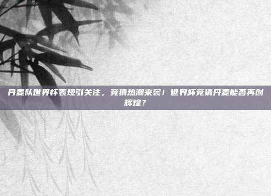 丹麦队世界杯表现引关注，竞猜热潮来袭！世界杯竞猜丹麦能否再创辉煌？
