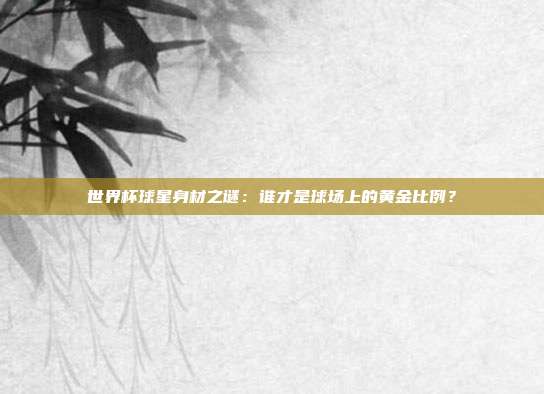 世界杯球星身材之谜：谁才是球场上的黄金比例？