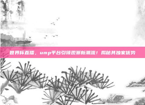 世界杯直播，ump平台引领观赛新潮流！揭秘其独家优势