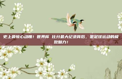 史上最惊心动魄！世界杯 比分最大纪录背后，是足球运动的极致魅力！