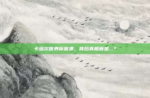 卡塔尔世界杯崩溃，背后真相竟是...？