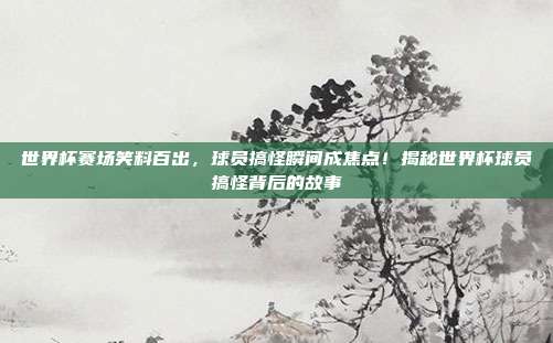 世界杯赛场笑料百出，球员搞怪瞬间成焦点！揭秘世界杯球员搞怪背后的故事