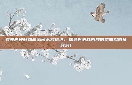瑞典世界杯精彩瞬间不容错过！瑞典世界杯回放带你重温激情时刻！