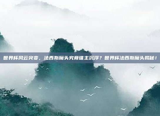 世界杯风云突变，法西斯魔头究竟谁主沉浮？世界杯法西斯魔头揭秘！