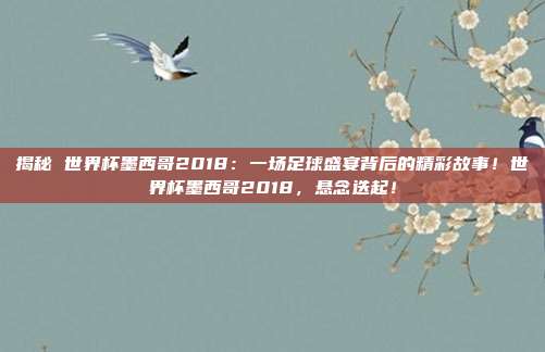 揭秘 世界杯墨西哥2018：一场足球盛宴背后的精彩故事！世界杯墨西哥2018，悬念迭起！