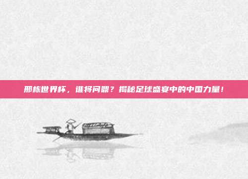 邢栋世界杯，谁将问鼎？揭秘足球盛宴中的中国力量！