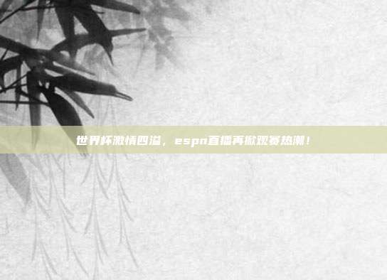 世界杯激情四溢，espn直播再掀观赛热潮！