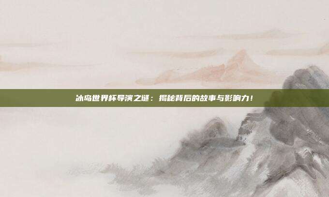 冰岛世界杯导演之谜：揭秘背后的故事与影响力！