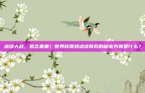 点球大战，悬念重重！世界杯常规点球背后的秘密究竟是什么？