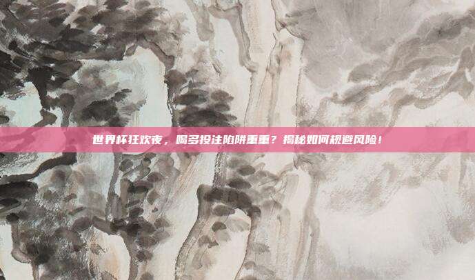 世界杯狂欢夜，喝多投注陷阱重重？揭秘如何规避风险！