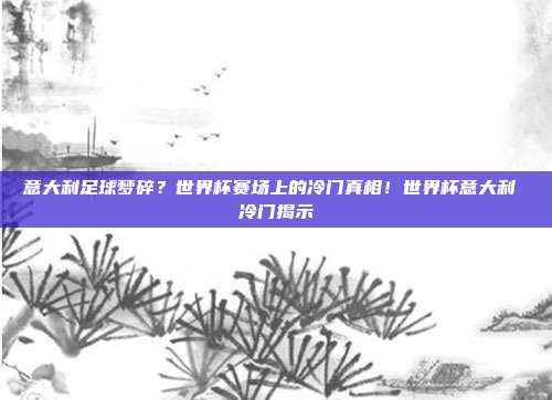 意大利足球梦碎？世界杯赛场上的冷门真相！世界杯意大利 冷门揭示