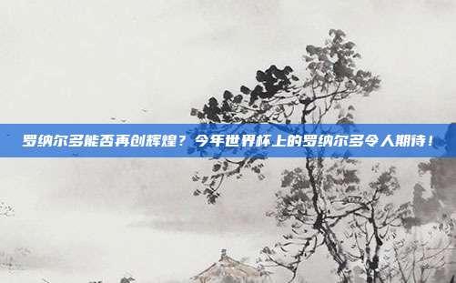 罗纳尔多能否再创辉煌？今年世界杯上的罗纳尔多令人期待！